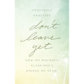 Don't Leave Yet: How My Mother's Alzheimer's Opened My Heart