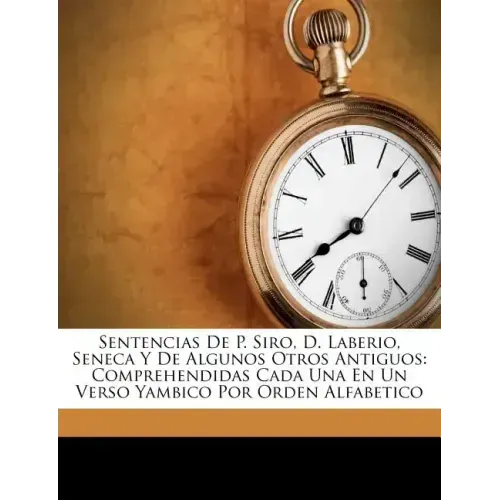 Sentencias De P. Siro, D. Laberio, Seneca Y De Algunos Otros Antiguos: Comprehendidas Cada Una En Un Verso Yambico Por Orden Alfabetico