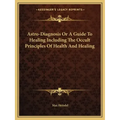 Astro-Diagnosis or a Guide to Healing Including the Occult Principles of Health and Healing