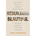 Rebuilding Beautiful: Welcome What Is, Dare to Dream Again, and Step Bravely Into What Could Be