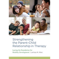 Strengthening the Parent-Child Relationship in Therapy: Laying the Foundation for Healthy Development
