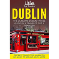 Dublin: The Ultimate Dublin Travel Guide By A Traveler For A Traveler: The Best Travel Tips; Where To Go, What To See And Much More