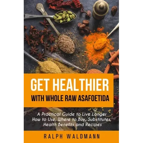 Get Healthier with Whole Raw Asafoetida: A Practical Guide to Live Longer How to Use, Where to Buy, Substitutes, Health Benefits and Recipes