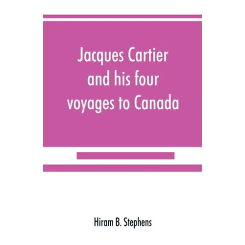 Jacques Cartier and his four voyages to Canada; an essay, with historical, explanatory and philological notes