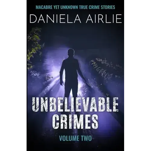 Unbelievable Crimes Volume Two: Macabre Yet Unknown True Crime Stories