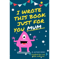 I Wrote This Book Just For You Mum!: Fill In The Blank Book For Mom/Mother's Day/Birthday's And Christmas For Junior Authors Or To Just Say They Love