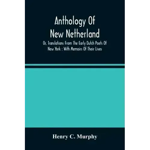 Anthology Of New Netherland, Or, Translations From The Early Dutch Poets Of New York: With Memoirs Of Their Lives