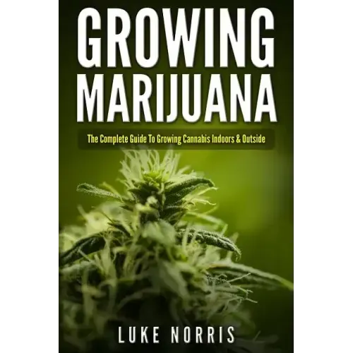 Growing Marijuana: The Complete Guide to Growing Cannabis Indoors and Outside