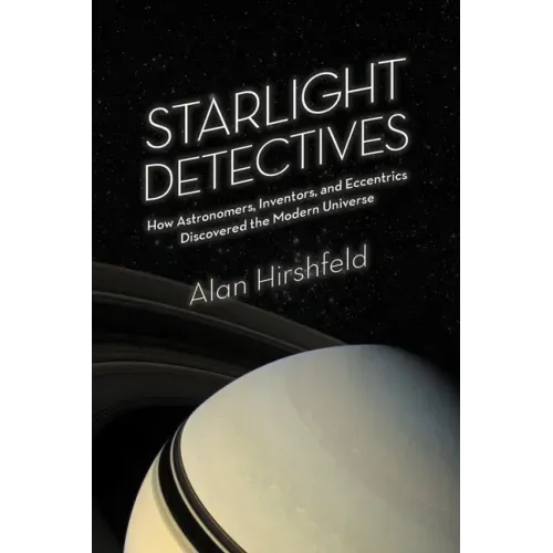 Starlight Detectives: How Astronomers, Inventors, and Eccentrics Discovered the Modern Universe
