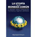 La Utopía de la Moneda Común: El Debate Sobre Integración Monetaria Y Régimen Cambiario