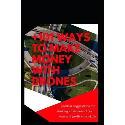 +101 Ways to Make Money with Drones: Practical Suggestions for Starting a Business of Your Own and Profit Your Special Skills