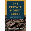 The Private Money Guide: Real Estate Edition: Solutions to Finding Money. Where to Go & How to Ask.