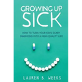 Growing Up Sick: How to Turn Your Kid's Scary Diagnosis into a High-Quality Life
