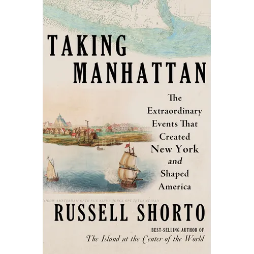 Taking Manhattan: The Extraordinary Events That Created New York and Shaped America