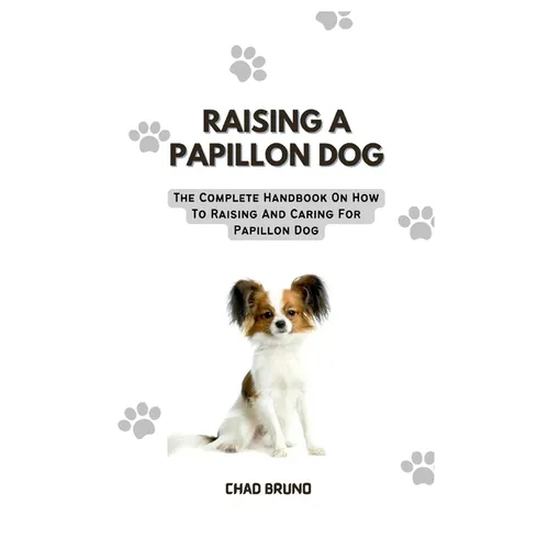 Raising a Papillon Dog: The Complete Handbook On How To Raising And Caring For Papillon Dog