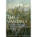 The Vandals: The History and Legacy of Antiquity's Most Famous Barbarians