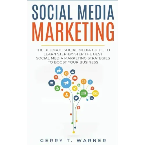 Social Media Marketing: The Ultimate Guide to Learn Step-by-Step the Best Social Media Marketing Strategies to Boost Your Business