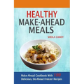Healthy Make-Ahead Meals: Make-Ahead Cookbook With 100 Delicious, Do-Ahead Freezer Recipes