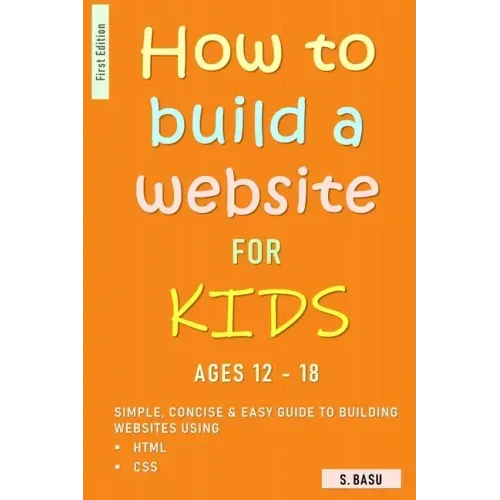 How To Build A Website For Kids AGES 12 - 18: Simple, Concise & Easy Guide To Building Websites Using HTML & CSS