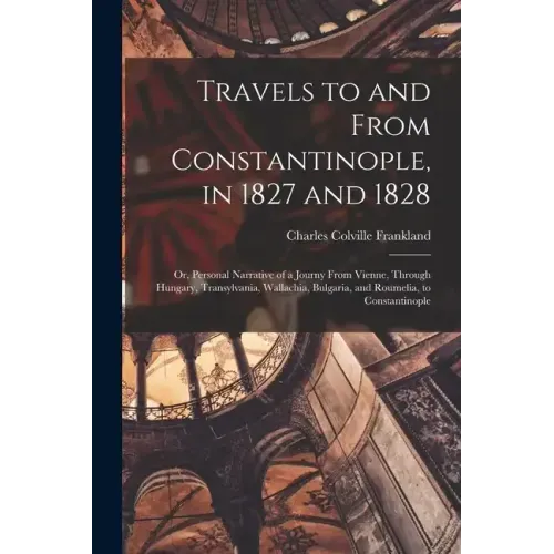Travels to and From Constantinople, in 1827 and 1828: Or, Personal Narrative of a Journy From Vienne, Through Hungary, Transylvania, Wallachia, Bulgar