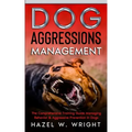 Dog Aggression Management: The Comprehensive Training Guide Managing Behavior & Aggressive Prevention In Dogs