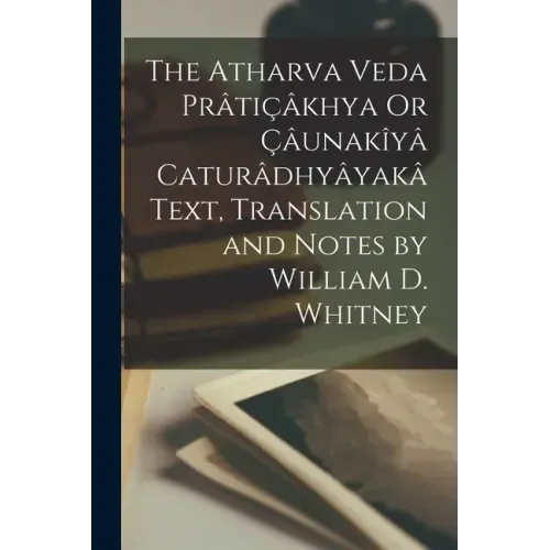 The Atharva Veda Prâtiçâkhya Or Çâunakîyâ Caturâdhyâyakâ Text, Translation and Notes by William D. Whitney