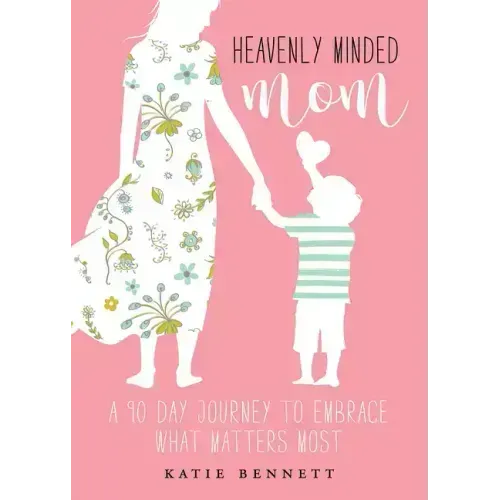 Heavenly Minded Mom: A 90 Day Journey to Embrace What Matters Most