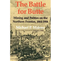 The Battle for Butte: Mining and Politics on the Northern Frontier, 1864-1906