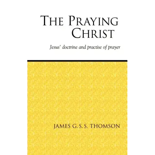 The Praying Christ: A Study of Jesus' Doctrine and Practice of Prayer