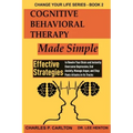 Cognitive Behavioral Therapy Made Simple: Effective Strategies to Rewire Your Brain and Instantly Overcome Depression, End Anxiety, Manage Anger and S
