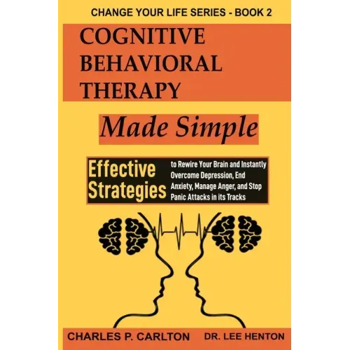 Cognitive Behavioral Therapy Made Simple: Effective Strategies to Rewire Your Brain and Instantly Overcome Depression, End Anxiety, Manage Anger and S