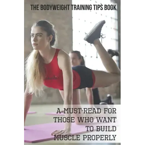 The Bodyweight Training Tips Book: A Must-Read For Those Who Want To Build Muscle Properly: Complete Book Of Personal Training