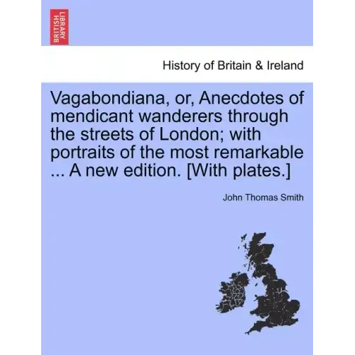 Vagabondiana, Or, Anecdotes of Mendicant Wanderers Through the Streets of London; With Portraits of the Most Remarkable ... a New Edition. [With Plate