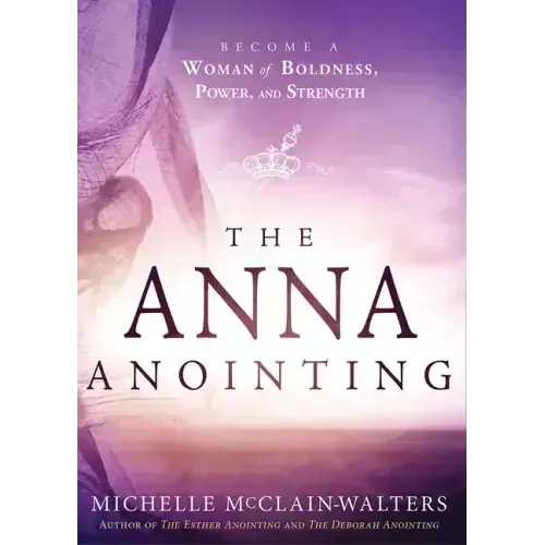 The Anna Anointing: Become a Woman of Boldness, Power and Strength