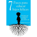 7 Pasos para educar hijos felices: Principios que acompañarán a tus hijos para toda la vida
