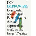 Do Improvise: Less Push. More Pause. Better Results. a New Approach to Work (and Life).