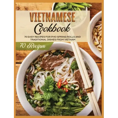 Vietnamese Cookbook: 70 Easy Recipes For Pho Spring Rolls And Traditional Dishes from Vietnam