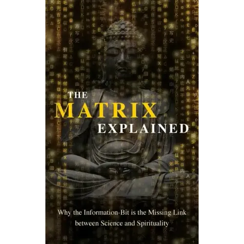 The Matrix Explained: Why the Information-Bit is the Missing Link between Science and Spirituality
