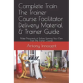 Complete Train The Trainer Course Facilitator Delivery Material & Trainer Guide: Make Thousands of Dollars Running Your Own Train The Trainer Courses