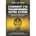 Comment l'IA Transformera Notre Avenir: Comprendre l'Intelligence Artificielle pour être à l'avant-garde. Apprentissage automatique. IA Générative. Ro