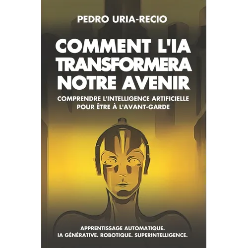 Comment l'IA Transformera Notre Avenir: Comprendre l'Intelligence Artificielle pour être à l'avant-garde. Apprentissage automatique. IA Générative. Ro
