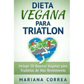 DIETA VEGANA Para TRIATLON: Incluye 50 Recetas Veganas para Triatletas de Alto Rendimiento