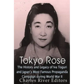 Tokyo Rose: The History and Legacy of Iva Toguri and Japan's Most Famous Propaganda Campaign during World War II