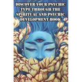 Discover Your Psychic Type Through The Spiritual And Psychic Development Book: Naturally Develop Your Intuition And Psychic Abilities