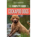 The Complete Guide to Cockapoo Dogs: Everything You Need to Know to Successfully Raise, Train, and Love Your New Cockapoo Dog