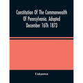 Constitution Of The Commonwealth Of Pennsylvania. Adopted December 16Th 1873