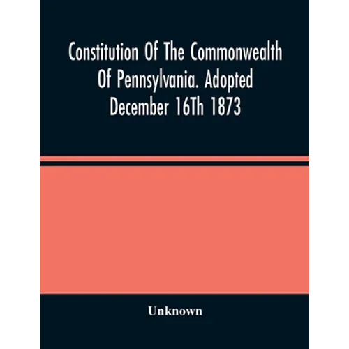 Constitution Of The Commonwealth Of Pennsylvania. Adopted December 16Th 1873