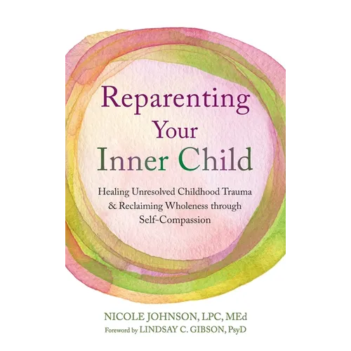 Reparenting Your Inner Child: Healing Unresolved Childhood Trauma and Reclaiming Wholeness through Self-Compassion