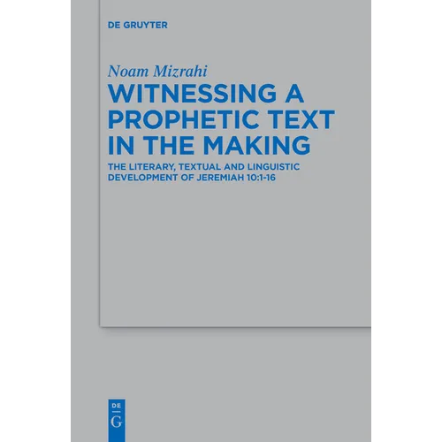 Witnessing a Prophetic Text in the Making: The Literary, Textual and Linguistic Development of Jeremiah 10:1-16