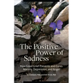 The Positive Power of Sadness: How Good Grief Prevents and Cures Anxiety, Depression, and Anger